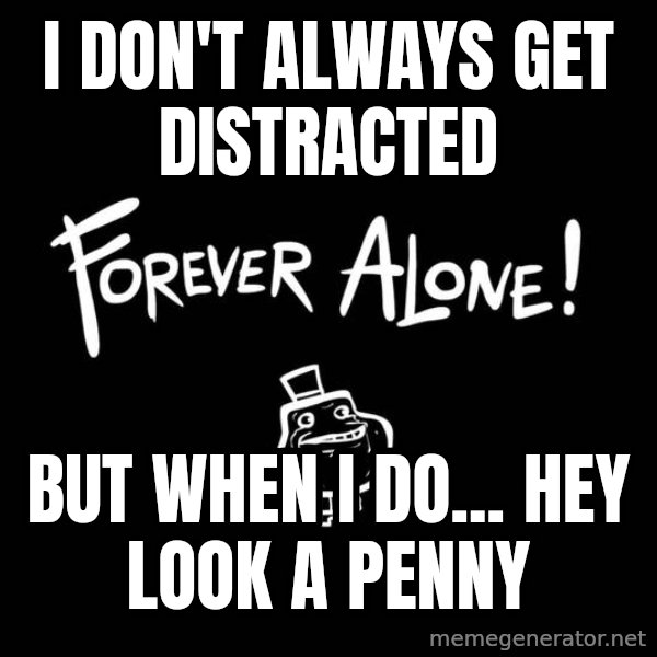 The Most Interesting Man In The World meme: i don't always get distracted / but when I do... hey look a penny