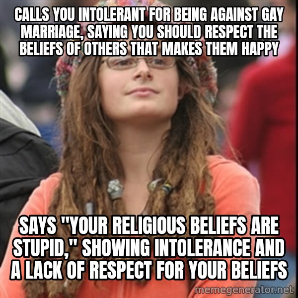 College Liberal meme: calls you intolerant for being against gay marriage, saying you should respect the beliefs of others that makes them happy / says "your religious beliefs are stupid," showing intolerance and a lack of respect for your beliefs