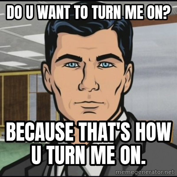 Archer meme: DO U WANT to TURN ME ON? / BECAUSE THAT'S HOW U TURN ME ON.