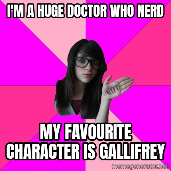 Idiot Nerd Girl meme: i'm a huge doctor who nerd / my favourite character is gallifrey
