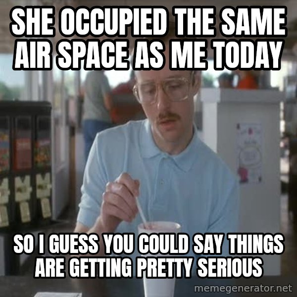 so i guess you could say things are getting pretty serious meme: she occupied the same air space as me today / so i guess you could say things are getting pretty serious