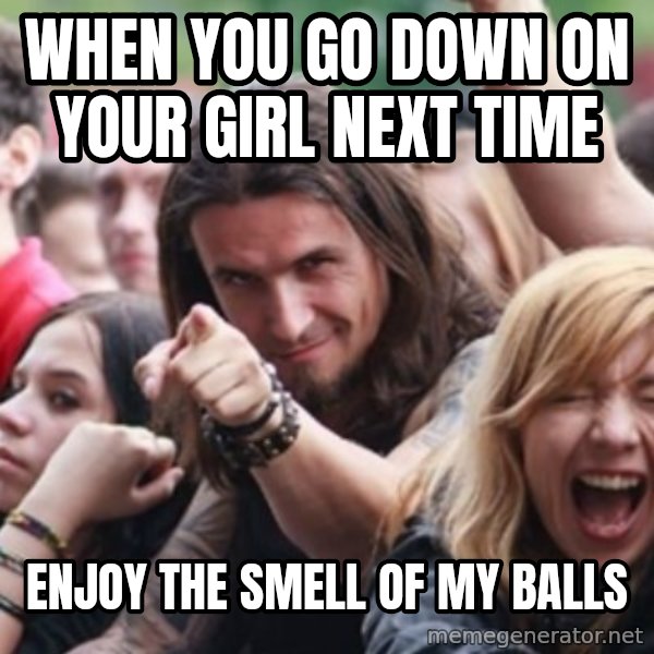 Ridiculously Photogenic Metalhead meme: when you go down on your girl next time / enjoy the smell of my balls