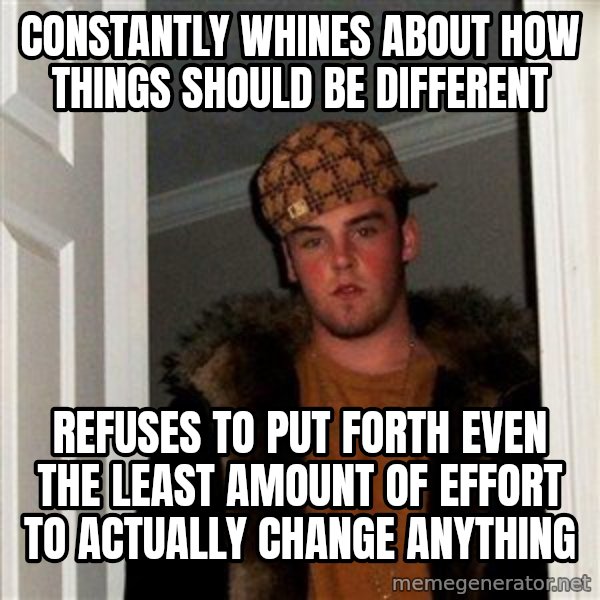 Scumbag Steve meme: Constantly whines about how things should be different / refuses to put forth even the least amount of effort to actually change anything