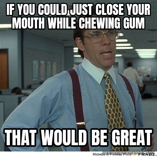 Yeah If You Could Just meme: if you could just close your mouth while chewing gum / That would be great