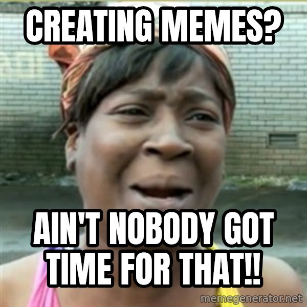 Ain't Nobody got time fo that meme: Creating memes? / Ain't nobody got time for that!!