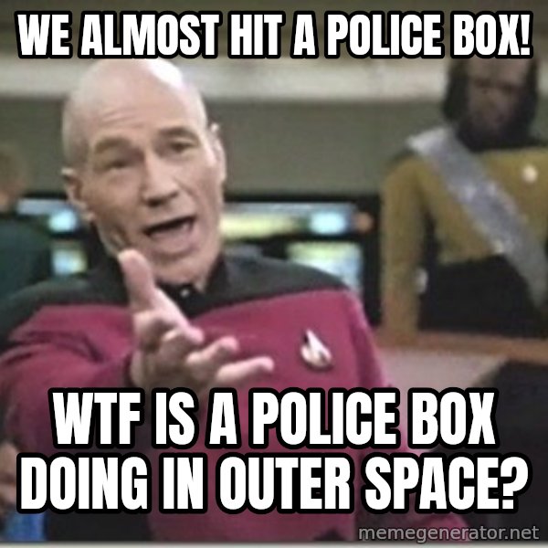 star trek wtf meme: we almost hit a police box! / wtf is a police box doing in outer space?
