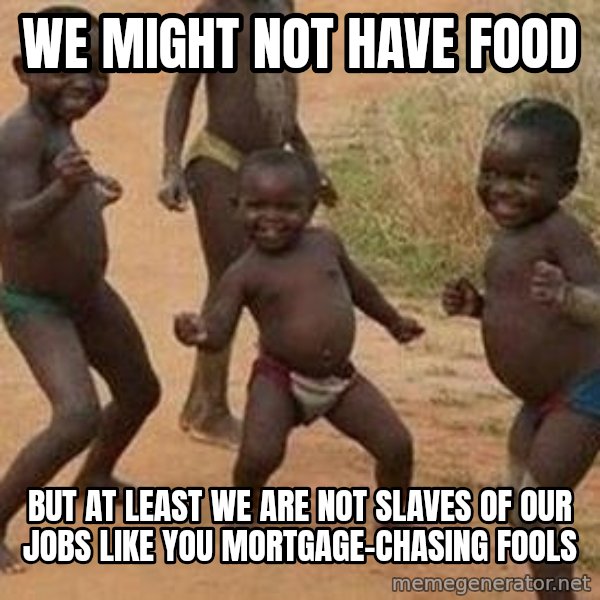 african children dancing meme: we might not have food / but at least we are not slaves of our jobs like you mortgage-chasing fools