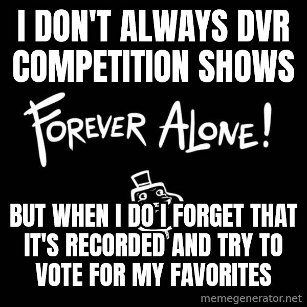 The Most Interesting Man In The World meme: i don't always dvr competition shows / but when i do i forget that it's recorded and try to vote for my favorites