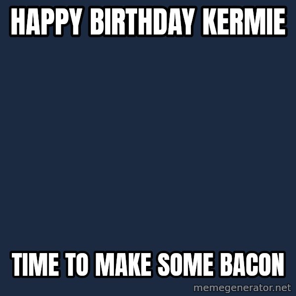 Miss Piggy Says meme: HAPPY BIRTHDAY KERMIE / TIME TO MAKE SOME BACON