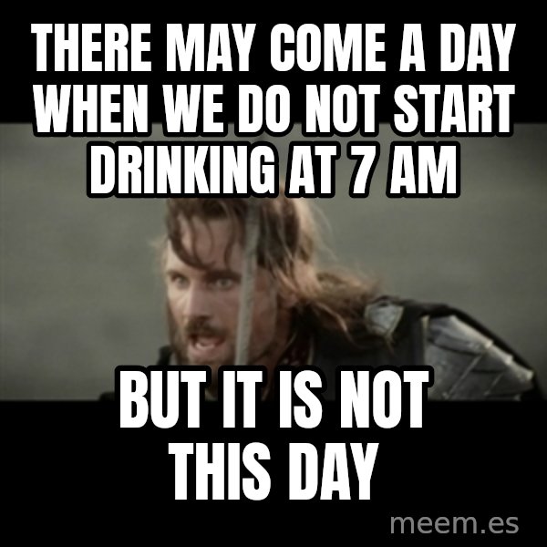 But it is not this Day ARAGORN meme: There may come a day when we do not start drinking at 7 AM / but it is not this day