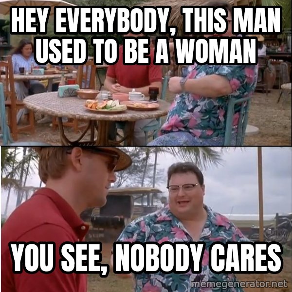 See? Nobody Cares meme: hey everybody, this man used to be a woman / you see, nobody cares