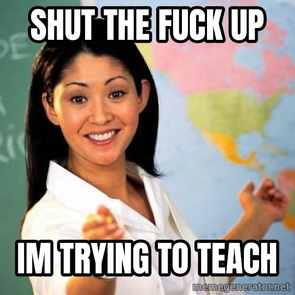 Unhelpful High School Teacher meme: shut the fuck up / im trying to teach