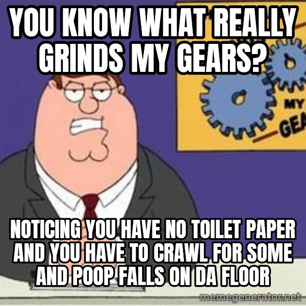 Grinds My Gears Peter Griffin meme: you know what really grinds my gears? / noticing you have no toilet paper and you have to crawl for some and poop falls on da floor