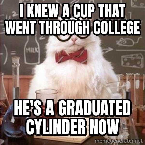 Chemistry Cat meme: i knew a cup that went through college / he's a graduated cylinder now