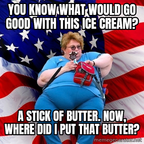 Obese American meme: you know what would go good with this ice cream? / a stick of butter. now, where did i put that butter?