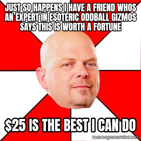 Pawn Stars meme: just so happens I have a friend whos an expert in esoteric oddball gizmos says this is worth  a fortune / $25 is the best I can do