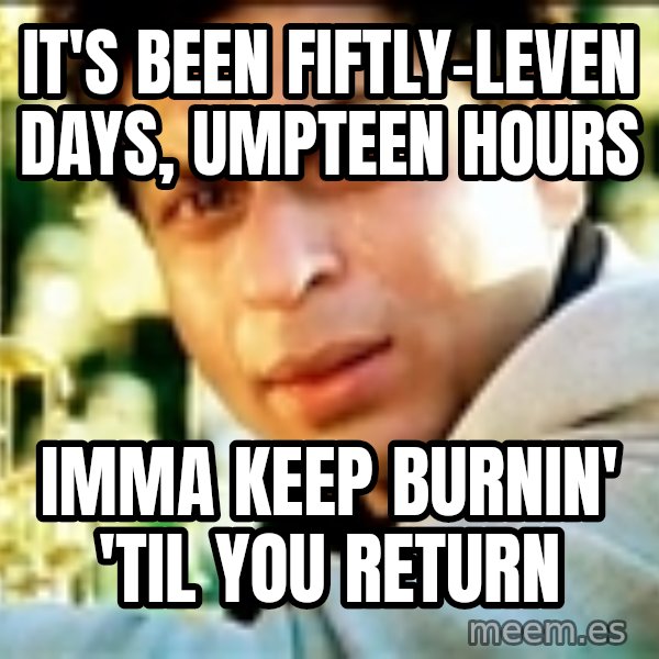 Shahrukh Khan Crying meme: it's been fiftly-leven days, umpteen hours / imma keep burnin' 'til you return