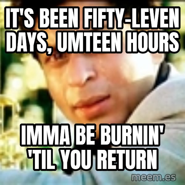 Shahrukh Khan Crying meme: It's been fifty-leven days, umteen hours / imma be burnin' 'til you return