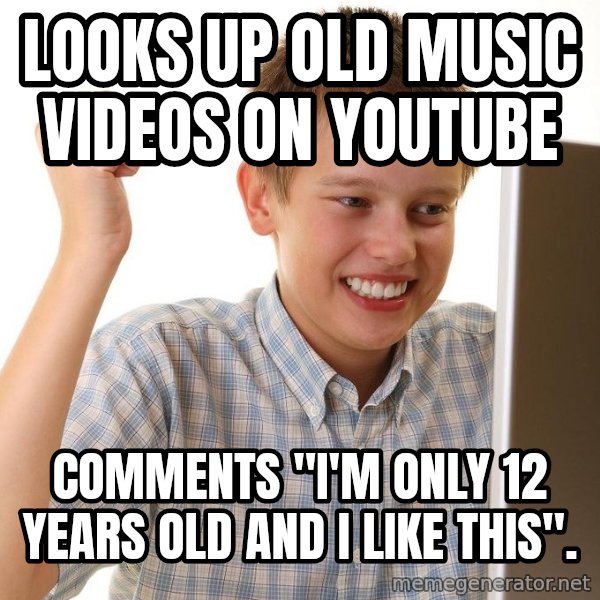 First Day on the internet kid meme: looks up old music videos on youtube / comments "i'm only 12 years old and i like this".