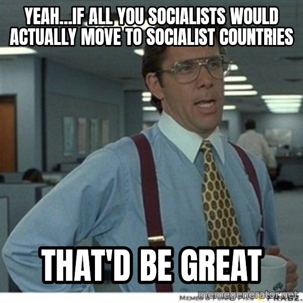 That would be great meme: Yeah...if all you socialists would actually move to socialist countries / that'd be great