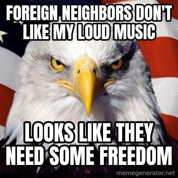 Freedom Eagle  meme: Foreign Neighbors don't like my loud music / Looks like they need some freedom