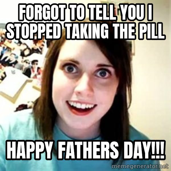 Overly Attached Girlfriend meme: forgot to tell you i stopped taking the pill / Happy Fathers day!!!