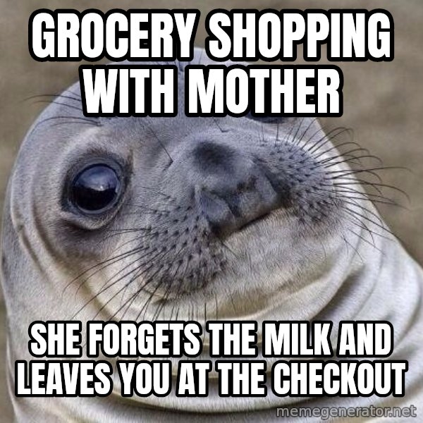 Awkward Seal meme: grocery shopping with mother / she forgets the milk and leaves you at the checkout