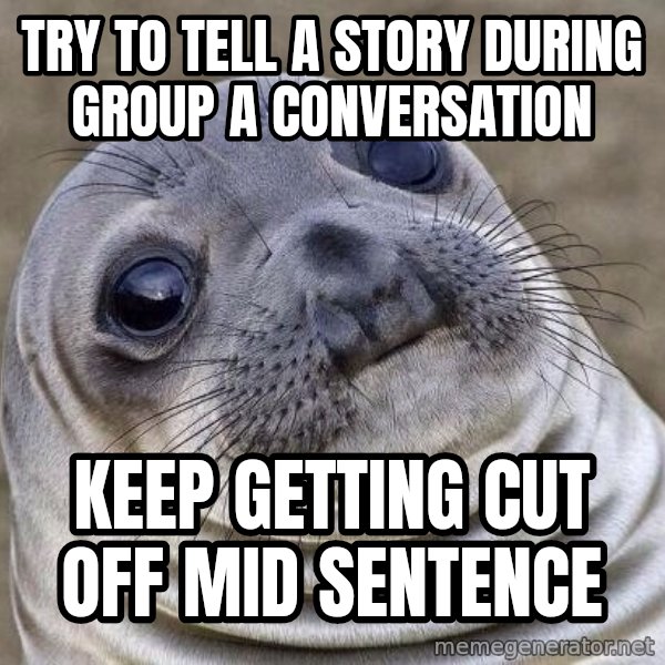 Awkward Seal meme: Try to tell a story during group a conversation / Keep getting cut off mid sentence