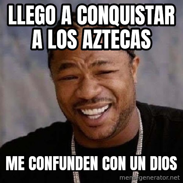 Yo Dawg meme: llego a conquistar a los aztecas / me confunden con un dios