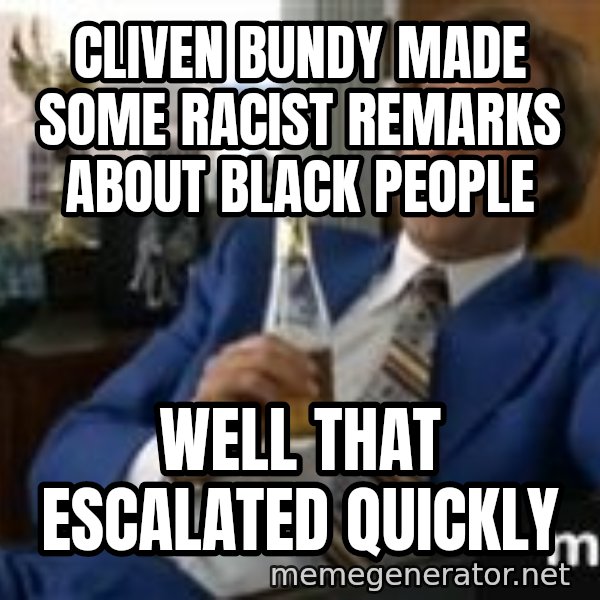 well that escalated quickly  meme: cliven bundy made some racist remarks about black people / well that escalated quickly