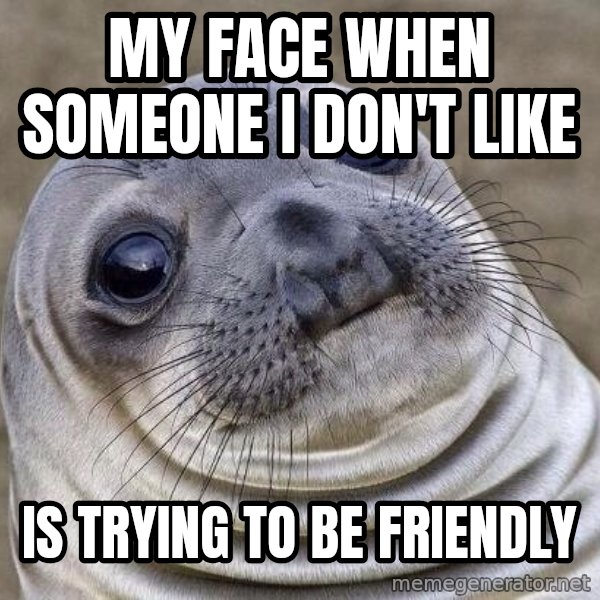 Awkward Seal meme: My face when someone i don't like / is trying to be friendly