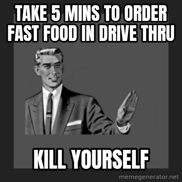 kill yourself guy meme: take 5 mins to order fast food in drive thru / kill yourself