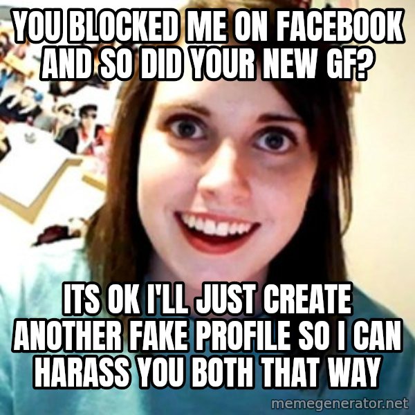 Overly Obsessed Girlfriend meme: You blocked me on facebook and so did your new gf? / Its ok I'll just create another fake profile so i can harass you both that way
