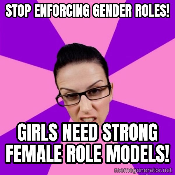 Privilege Denying Feminist meme: stop enforcing gender roles! / girls need strong female role models!