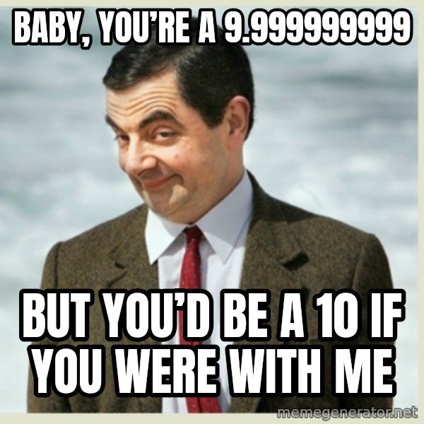 MR bean meme: Baby, you’re a 9.999999999 / but you’d be a 10 if you were with me