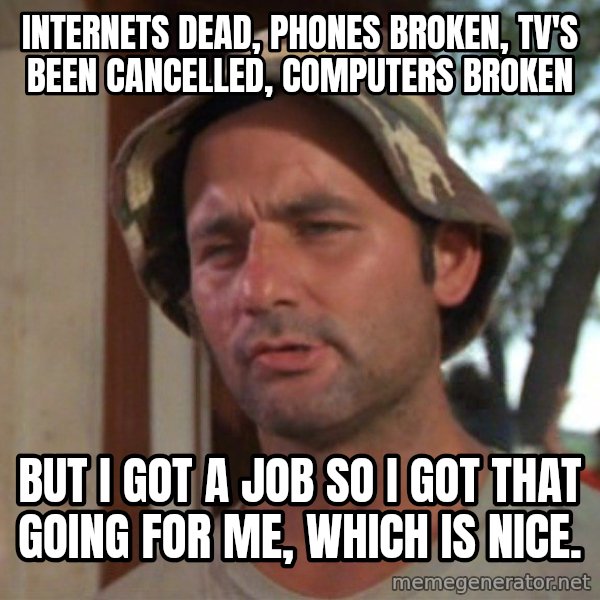 So I got that going on for me, which is nice meme: internets dead, phones broken, tv's been cancelled, COMPUTERS broken / but I got a job so i got that going for me, which is nice.