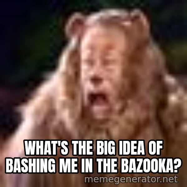 Cowardly Lion meme: What's the big Idea Of Bashing Me in the Bazooka?