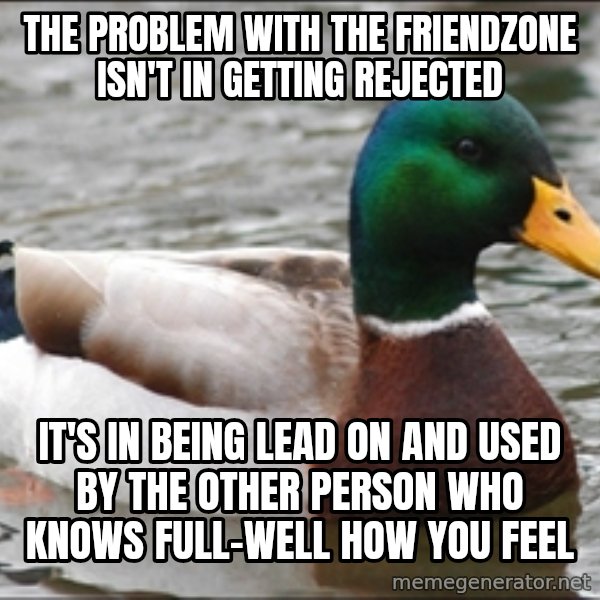 Actual Advice Mallard 1 meme: The problem with the friendzone isn't in getting rejected / it's in being lead on and used by the other person who knows full-well how you feel