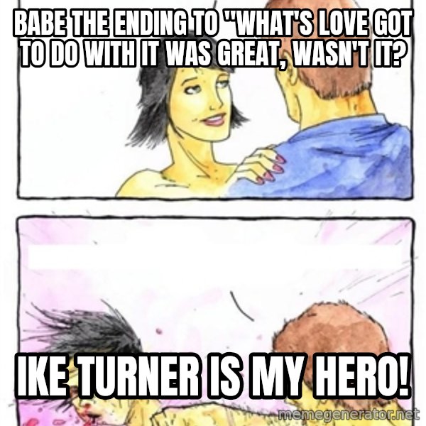 Alpha Boyfriend meme: Babe the ending to "what's love got to do with it was great, wasn't it? / ike turner is my hero!