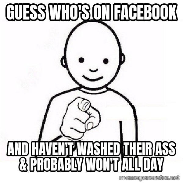 GUESS WHO YOU meme: Guess who's on Facebook / And haven't washed their ass & probably won't all day