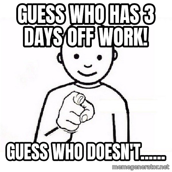 GUESS WHO YOU meme: Guess who has 3 days off work! / Guess who doesn't......