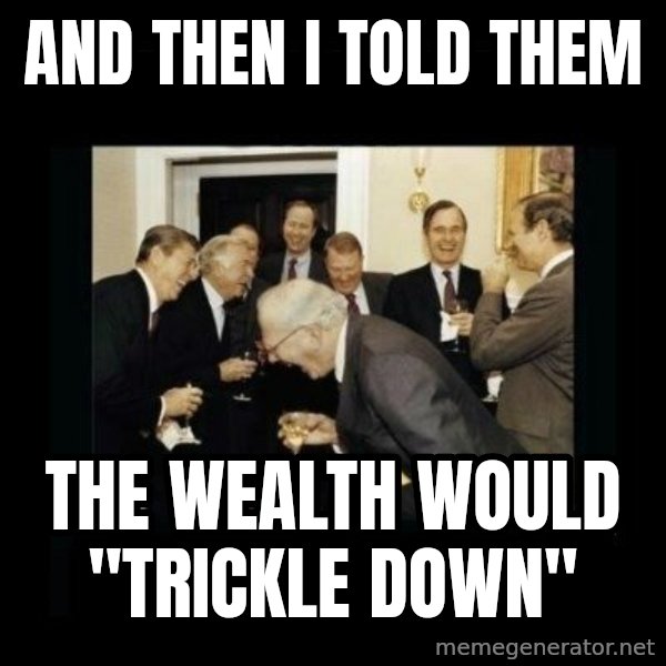Rich Men Laughing meme: and then I told them / the wealth would "trickle down"