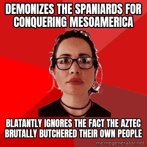 Liberal Douche Garofalo meme: demonizes the spaniards for conquering mesoamerica / blatantly ignores the fact the aztec brutally butchered their own people