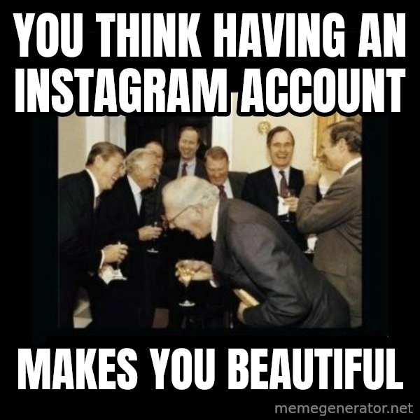 Rich Men Laughing meme: you think having an instagram account / makes you beautiful