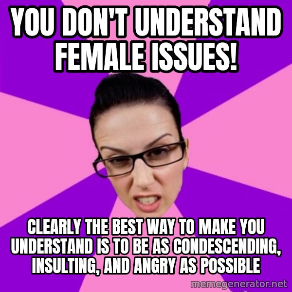 Privilege Denying Feminist meme: you don't understand female issues! / clearly the best way to make you understand is to be as condescending, insulting, and angry as possible