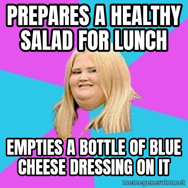 Fat Girl meme: prepares a healthy salad for lunch / empties a bottle of blue cheese dressing on it
