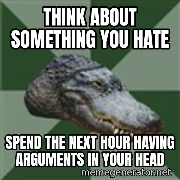 Aspie Alligator meme: think about something you hate / spend the next hour having arguments in your head