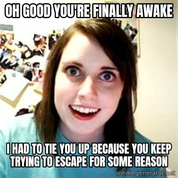Overly Attached Girlfriend meme: oh good you're finally awake / i had to tie you up because you keep trying to escape for some reason