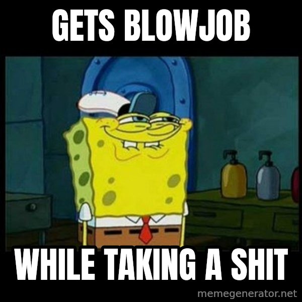 Don't you, Squidward? meme: gets blowjob / while taking a shit