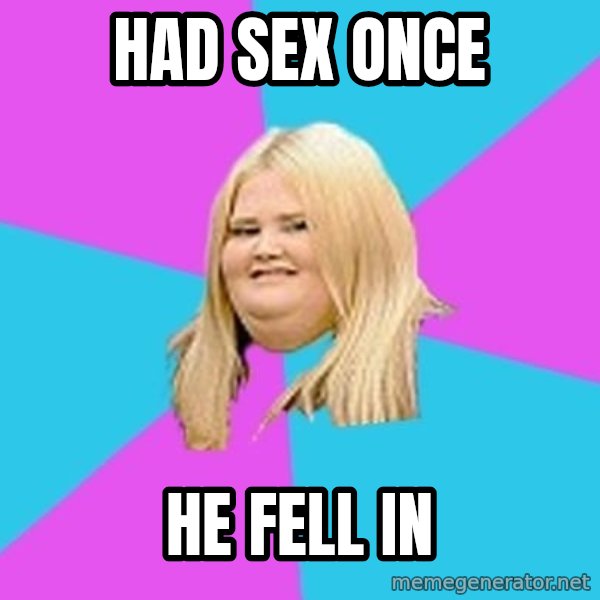Fat Girl meme: Had sex once / He fell in